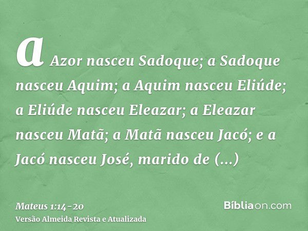 a Azor nasceu Sadoque; a Sadoque nasceu Aquim; a Aquim nasceu Eliúde;a Eliúde nasceu Eleazar; a Eleazar nasceu Matã; a Matã nasceu Jacó;e a Jacó nasceu José, ma