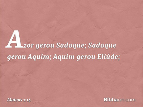 Azor gerou Sadoque;
Sadoque gerou Aquim;
Aquim gerou Eliúde; -- Mateus 1:14