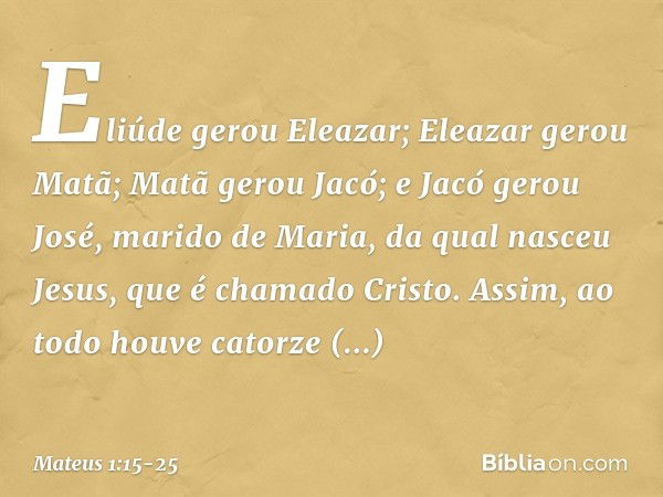 Eliúde gerou Eleazar;
Eleazar gerou Matã;
Matã gerou Jacó; e Jacó gerou José,
marido de Maria,
da qual nasceu Jesus,
que é chamado Cristo. Assim, ao todo houve 