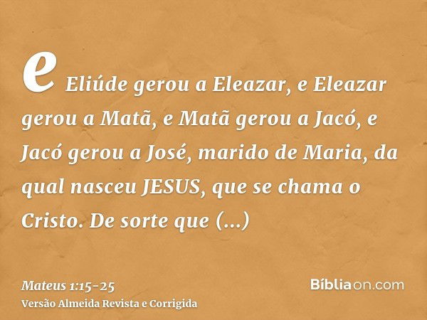 e Eliúde gerou a Eleazar, e Eleazar gerou a Matã, e Matã gerou a Jacó,e Jacó gerou a José, marido de Maria, da qual nasceu JESUS, que se chama o Cristo.De sorte