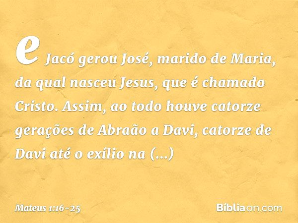 e Jacó gerou José,
marido de Maria,
da qual nasceu Jesus,
que é chamado Cristo. Assim, ao todo houve catorze gerações de Abraão a Davi, catorze de Davi até o ex