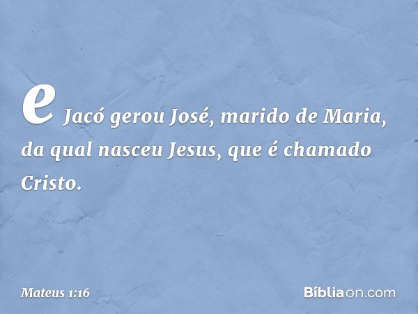 e Jacó gerou José,
marido de Maria,
da qual nasceu Jesus,
que é chamado Cristo. -- Mateus 1:16