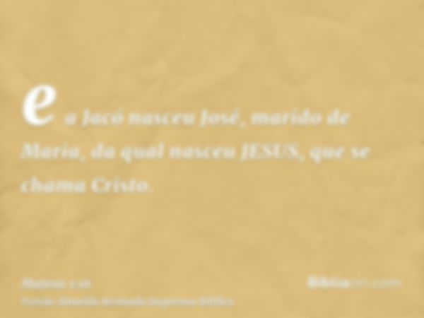 e a Jacó nasceu José, marido de Maria, da qual nasceu JESUS, que se chama Cristo.