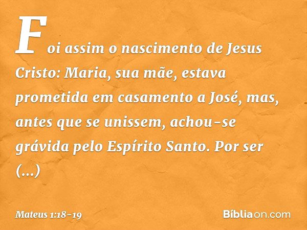 Foi assim o nascimento de Jesus Cristo: Maria, sua mãe, estava prometida em casamento a José, mas, antes que se unissem, achou-se grávida pelo Espírito Santo. P