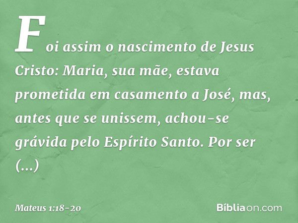 Foi assim o nascimento de Jesus Cristo: Maria, sua mãe, estava prometida em casamento a José, mas, antes que se unissem, achou-se grávida pelo Espírito Santo. P