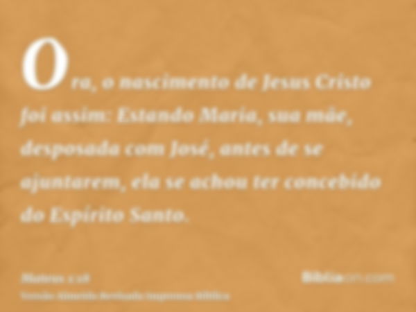 Ora, o nascimento de Jesus Cristo foi assim: Estando Maria, sua mãe, desposada com José, antes de se ajuntarem, ela se achou ter concebido do Espírito Santo.