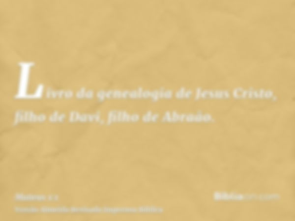 Livro da genealogia de Jesus Cristo, filho de Davi, filho de Abraão.