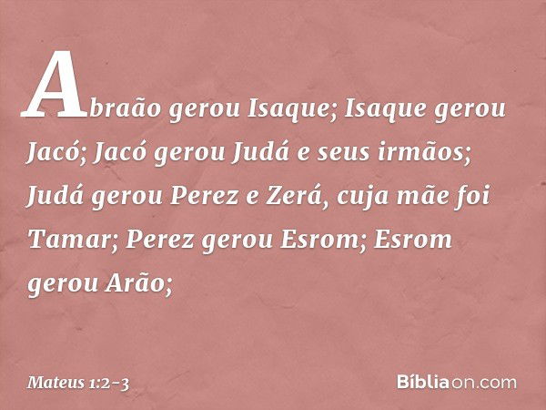 Abraão gerou Isaque;
Isaque gerou Jacó;
Jacó gerou Judá e seus irmãos; Judá gerou Perez e Zerá,
cuja mãe foi Tamar;
Perez gerou Esrom;
Esrom gerou Arão; -- Mate