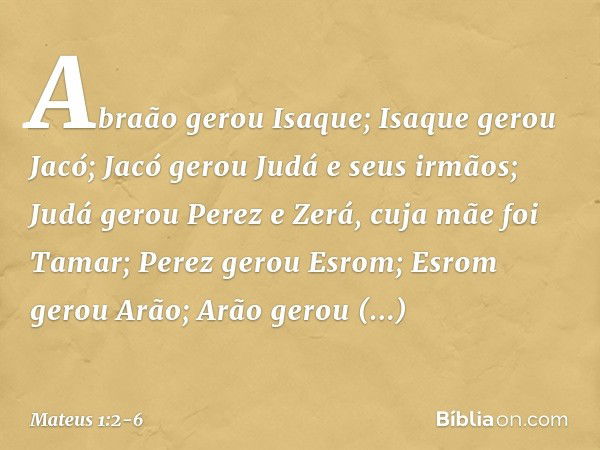 Abraão gerou Isaque;
Isaque gerou Jacó;
Jacó gerou Judá e seus irmãos; Judá gerou Perez e Zerá,
cuja mãe foi Tamar;
Perez gerou Esrom;
Esrom gerou Arão; Arão ge