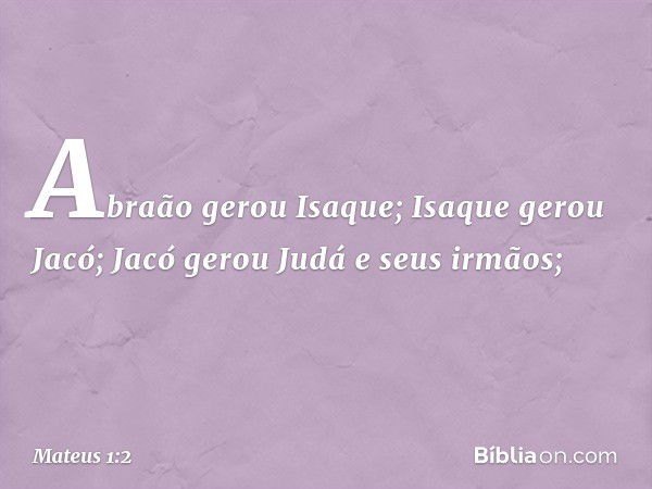 Abraão gerou Isaque;
Isaque gerou Jacó;
Jacó gerou Judá e seus irmãos; -- Mateus 1:2