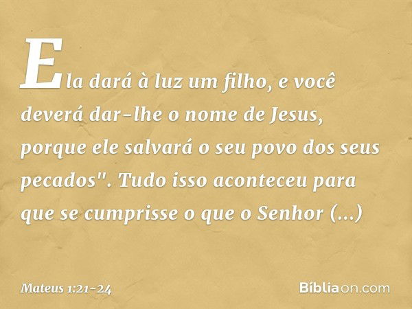 Ela dará à luz um filho, e você deverá dar-lhe o nome de Jesus, porque ele salvará o seu povo dos seus pecados". Tudo isso aconteceu para que se cumprisse o que