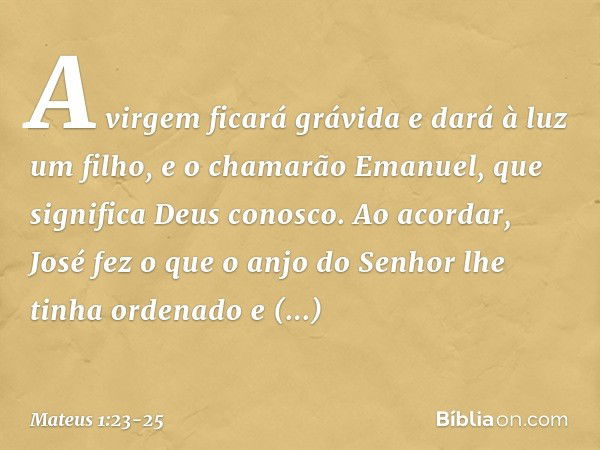 "A virgem ficará grávida e dará à luz um filho, e o chamarão Emanuel", que significa "Deus conosco". Ao acordar, José fez o que o anjo do Senhor lhe tinha orden