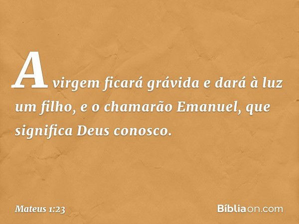 "A virgem ficará grávida e dará à luz um filho, e o chamarão Emanuel", que significa "Deus conosco". -- Mateus 1:23