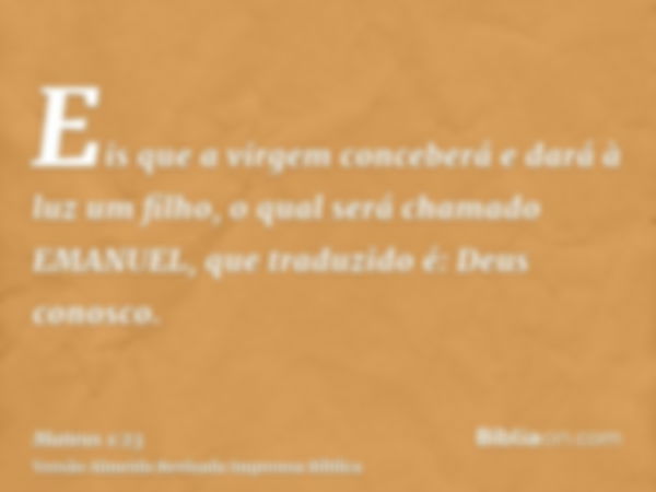 Eis que a virgem conceberá e dará à luz um filho, o qual será chamado EMANUEL, que traduzido é: Deus conosco.