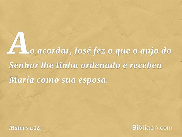 Ao acordar, José fez o que o anjo do Senhor lhe tinha ordenado e recebeu Maria como sua esposa. -- Mateus 1:24