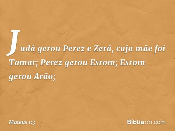 Judá gerou Perez e Zerá,
cuja mãe foi Tamar;
Perez gerou Esrom;
Esrom gerou Arão; -- Mateus 1:3