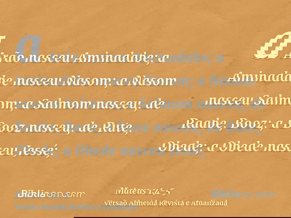 a Arão nasceu Aminadabe; a Aminadabe nasceu Nasom; a Nasom nasceu Salmom;a Salmom nasceu, de Raabe, Booz; a Booz nasceu, de Rute, Obede; a Obede nasceu Jessé;