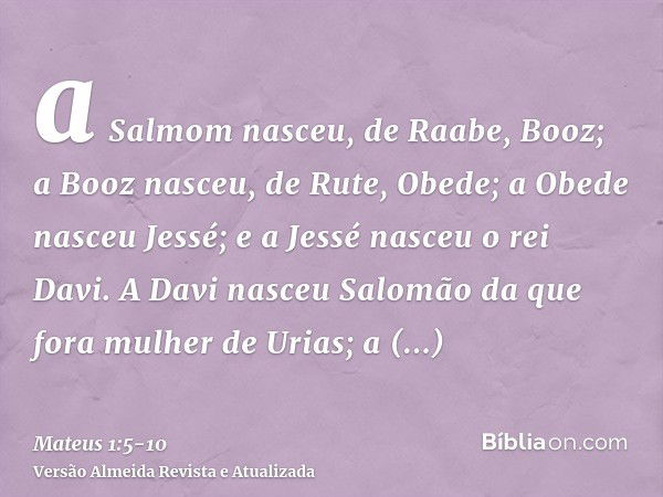 a Salmom nasceu, de Raabe, Booz; a Booz nasceu, de Rute, Obede; a Obede nasceu Jessé;e a Jessé nasceu o rei Davi. A Davi nasceu Salomão da que fora mulher de Ur