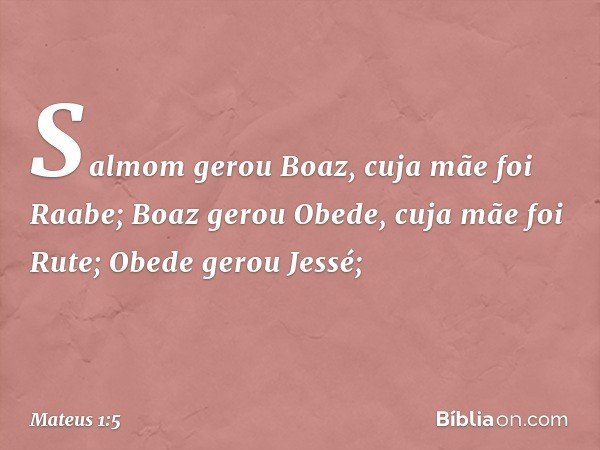Salmom gerou Boaz,
cuja mãe foi Raabe;
Boaz gerou Obede,
cuja mãe foi Rute;
Obede gerou Jessé; -- Mateus 1:5