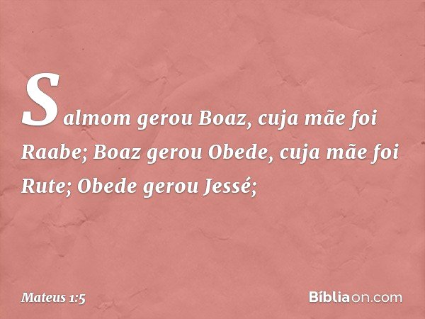 Salmom gerou Boaz,
cuja mãe foi Raabe;
Boaz gerou Obede,
cuja mãe foi Rute;
Obede gerou Jessé; -- Mateus 1:5