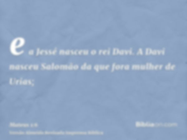 e a Jessé nasceu o rei Davi. A Davi nasceu Salomão da que fora mulher de Urias;