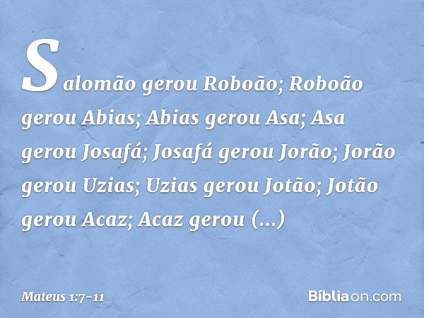 Salomão gerou Roboão;
Roboão gerou Abias;
Abias gerou Asa; Asa gerou Josafá;
Josafá gerou Jorão;
Jorão gerou Uzias; Uzias gerou Jotão;
Jotão gerou Acaz;
Acaz ge