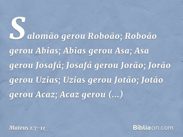 Salomão gerou Roboão;
Roboão gerou Abias;
Abias gerou Asa; Asa gerou Josafá;
Josafá gerou Jorão;
Jorão gerou Uzias; Uzias gerou Jotão;
Jotão gerou Acaz;
Acaz ge