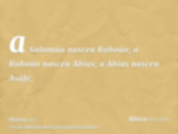 a Salomão nasceu Roboão; a Roboão nasceu Abias; a Abias nasceu Asafe;