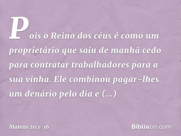 "Pois o Reino dos céus é como um proprietário que saiu de manhã cedo para contratar trabalhadores para a sua vinha. Ele combinou pagar-lhes um denário pelo dia 