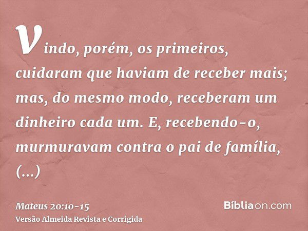 vindo, porém, os primeiros, cuidaram que haviam de receber mais; mas, do mesmo modo, receberam um dinheiro cada um.E, recebendo-o, murmuravam contra o pai de fa