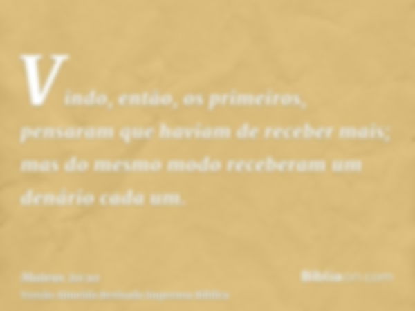 Vindo, então, os primeiros, pensaram que haviam de receber mais; mas do mesmo modo receberam um denário cada um.