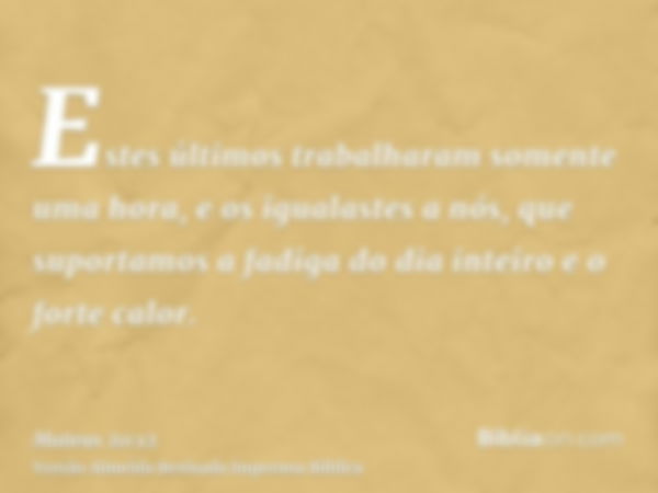 Estes últimos trabalharam somente uma hora, e os igualastes a nós, que suportamos a fadiga do dia inteiro e o forte calor.