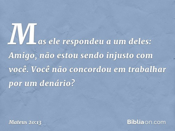 "Mas ele respondeu a um deles: 'Amigo, não estou sendo injusto com você. Você não concordou em trabalhar por um denário? -- Mateus 20:13