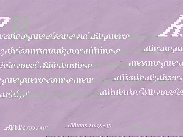 Receba o que é seu e vá. Eu quero dar ao que foi contratado por último o mesmo que dei a você. Não tenho o direito de fazer o que quero com o meu dinheiro? Ou v