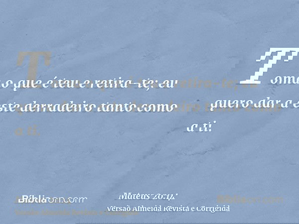 Toma o que é teu e retira-te; eu quero dar a este derradeiro tanto como a ti.