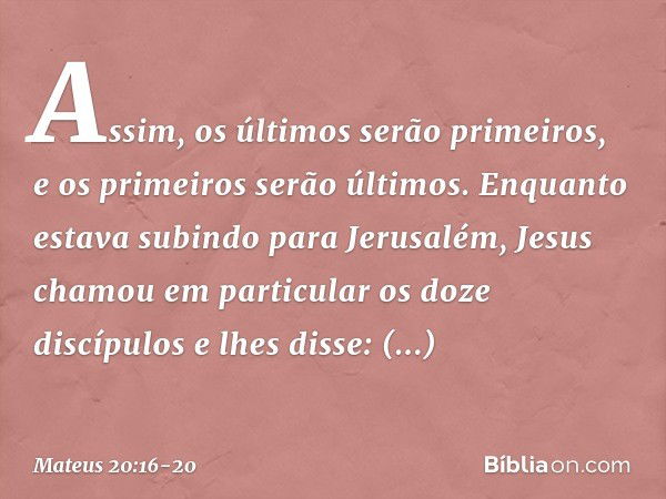 "Assim, os últimos serão primeiros, e os primeiros serão últimos". Enquanto estava subindo para Jerusalém, Jesus chamou em particular os doze discípulos e lhes 