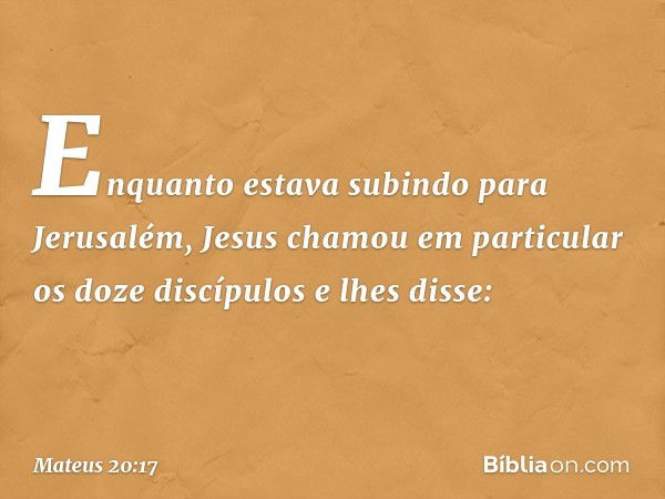 Enquanto estava subindo para Jerusalém, Jesus chamou em particular os doze discípulos e lhes disse: -- Mateus 20:17