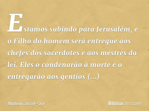 "Estamos subindo para Jerusalém, e o Filho do homem será entregue aos chefes dos sacerdotes e aos mestres da lei. Eles o condenarão à morte e o entregarão aos g