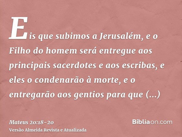 Eis que subimos a Jerusalém, e o Filho do homem será entregue aos principais sacerdotes e aos escribas, e eles o condenarão à morte,e o entregarão aos gentios p