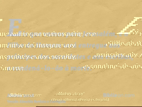Eis que vamos para Jerusalém, e o Filho do Homem será entregue aos príncipes dos sacerdotes e aos escribas, e condená-lo-ão à morte.