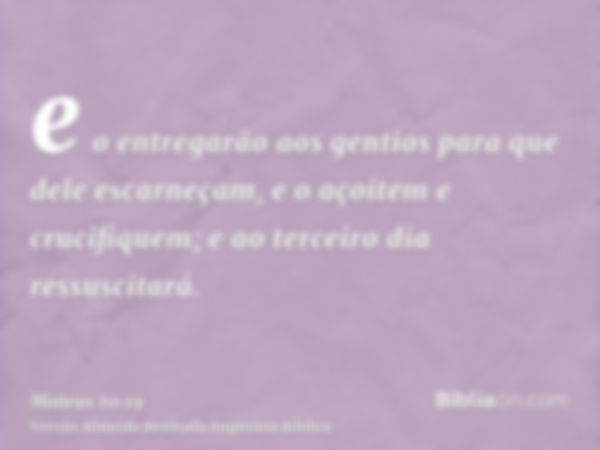 e o entregarão aos gentios para que dele escarneçam, e o açoitem e crucifiquem; e ao terceiro dia ressuscitará.