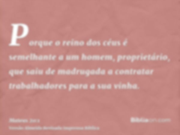 Porque o reino dos céus é semelhante a um homem, proprietário, que saiu de madrugada a contratar trabalhadores para a sua vinha.