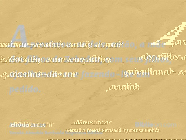 Aproximou-se dele, então, a mãe dos filhos de Zebedeu, com seus filhos, ajoelhando-se e fazendo-lhe um pedido.