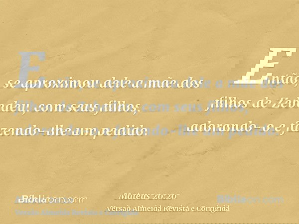 Então, se aproximou dele a mãe dos filhos de Zebedeu, com seus filhos, adorando-o e fazendo-lhe um pedido.