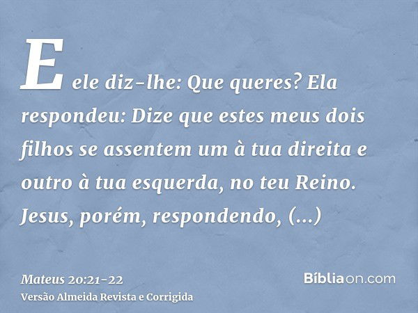 E ele diz-lhe: Que queres? Ela respondeu: Dize que estes meus dois filhos se assentem um à tua direita e outro à tua esquerda, no teu Reino.Jesus, porém, respon