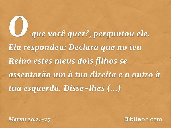 "O que você quer?", perguntou ele.
Ela respondeu: "Declara que no teu Reino estes meus dois filhos se assentarão um à tua direita e o outro à tua esquerda". Dis