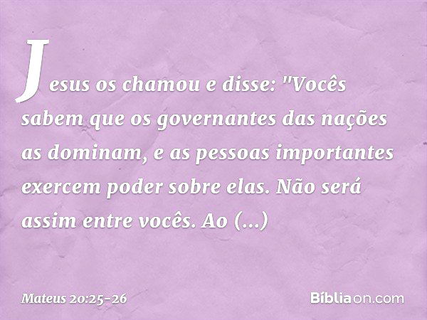 Jesus os chamou e disse: "Vocês sabem que os governantes das nações as dominam, e as pessoas importantes exercem poder sobre elas. Não será assim entre vocês. A