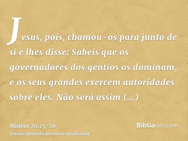 Jesus, pois, chamou-os para junto de si e lhes disse: Sabeis que os governadores dos gentios os dominam, e os seus grandes exercem autoridades sobre eles.Não se