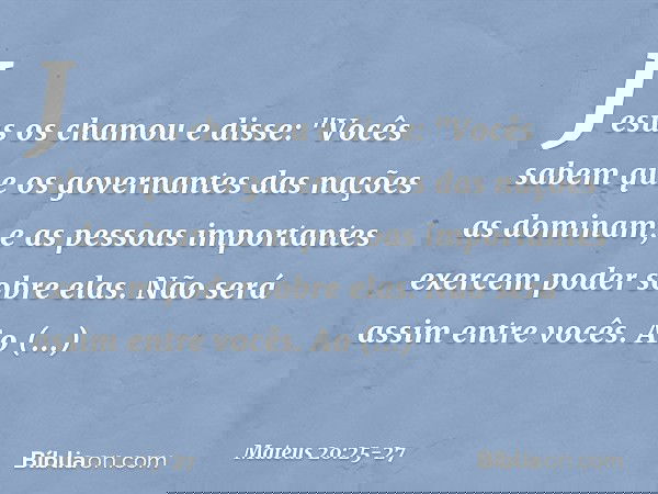 Jesus os chamou e disse: "Vocês sabem que os governantes das nações as dominam, e as pessoas importantes exercem poder sobre elas. Não será assim entre vocês. A