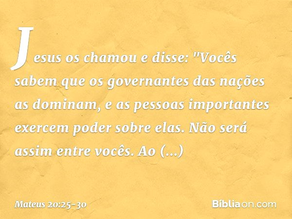 Jesus os chamou e disse: "Vocês sabem que os governantes das nações as dominam, e as pessoas importantes exercem poder sobre elas. Não será assim entre vocês. A